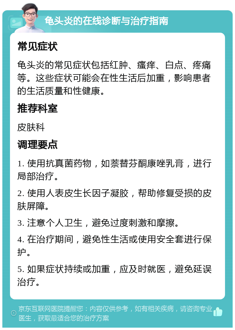 龟头炎的在线诊断与治疗指南 常见症状 龟头炎的常见症状包括红肿、瘙痒、白点、疼痛等。这些症状可能会在性生活后加重，影响患者的生活质量和性健康。 推荐科室 皮肤科 调理要点 1. 使用抗真菌药物，如萘替芬酮康唑乳膏，进行局部治疗。 2. 使用人表皮生长因子凝胶，帮助修复受损的皮肤屏障。 3. 注意个人卫生，避免过度刺激和摩擦。 4. 在治疗期间，避免性生活或使用安全套进行保护。 5. 如果症状持续或加重，应及时就医，避免延误治疗。