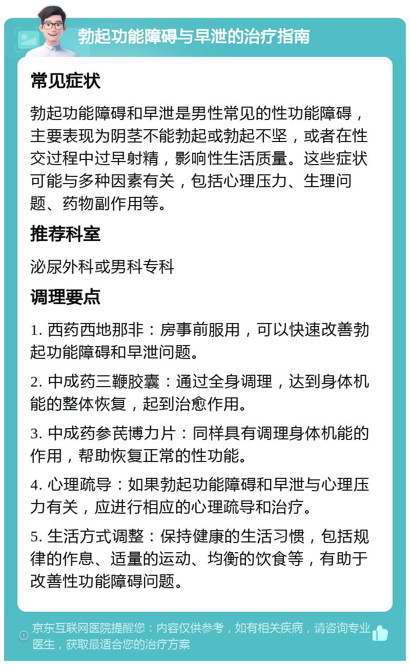 勃起功能障碍与早泄的治疗指南 常见症状 勃起功能障碍和早泄是男性常见的性功能障碍，主要表现为阴茎不能勃起或勃起不坚，或者在性交过程中过早射精，影响性生活质量。这些症状可能与多种因素有关，包括心理压力、生理问题、药物副作用等。 推荐科室 泌尿外科或男科专科 调理要点 1. 西药西地那非：房事前服用，可以快速改善勃起功能障碍和早泄问题。 2. 中成药三鞭胶囊：通过全身调理，达到身体机能的整体恢复，起到治愈作用。 3. 中成药参芪博力片：同样具有调理身体机能的作用，帮助恢复正常的性功能。 4. 心理疏导：如果勃起功能障碍和早泄与心理压力有关，应进行相应的心理疏导和治疗。 5. 生活方式调整：保持健康的生活习惯，包括规律的作息、适量的运动、均衡的饮食等，有助于改善性功能障碍问题。