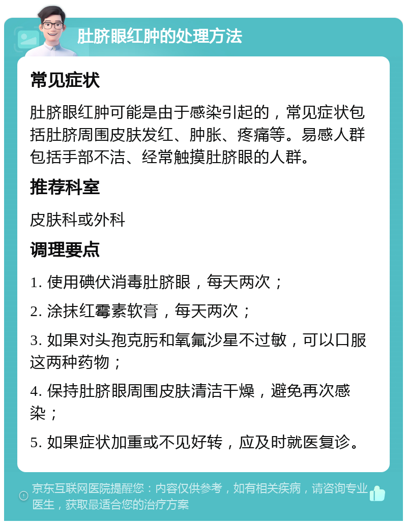 肚脐眼红肿的处理方法 常见症状 肚脐眼红肿可能是由于感染引起的，常见症状包括肚脐周围皮肤发红、肿胀、疼痛等。易感人群包括手部不洁、经常触摸肚脐眼的人群。 推荐科室 皮肤科或外科 调理要点 1. 使用碘伏消毒肚脐眼，每天两次； 2. 涂抹红霉素软膏，每天两次； 3. 如果对头孢克肟和氧氟沙星不过敏，可以口服这两种药物； 4. 保持肚脐眼周围皮肤清洁干燥，避免再次感染； 5. 如果症状加重或不见好转，应及时就医复诊。