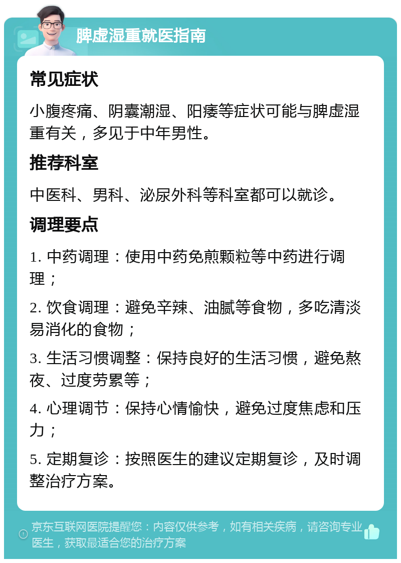 脾虚湿重就医指南 常见症状 小腹疼痛、阴囊潮湿、阳痿等症状可能与脾虚湿重有关，多见于中年男性。 推荐科室 中医科、男科、泌尿外科等科室都可以就诊。 调理要点 1. 中药调理：使用中药免煎颗粒等中药进行调理； 2. 饮食调理：避免辛辣、油腻等食物，多吃清淡易消化的食物； 3. 生活习惯调整：保持良好的生活习惯，避免熬夜、过度劳累等； 4. 心理调节：保持心情愉快，避免过度焦虑和压力； 5. 定期复诊：按照医生的建议定期复诊，及时调整治疗方案。