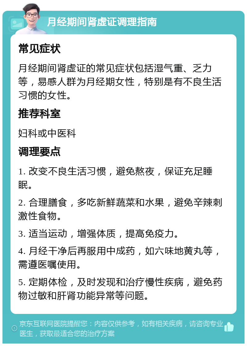 月经期间肾虚证调理指南 常见症状 月经期间肾虚证的常见症状包括湿气重、乏力等，易感人群为月经期女性，特别是有不良生活习惯的女性。 推荐科室 妇科或中医科 调理要点 1. 改变不良生活习惯，避免熬夜，保证充足睡眠。 2. 合理膳食，多吃新鲜蔬菜和水果，避免辛辣刺激性食物。 3. 适当运动，增强体质，提高免疫力。 4. 月经干净后再服用中成药，如六味地黄丸等，需遵医嘱使用。 5. 定期体检，及时发现和治疗慢性疾病，避免药物过敏和肝肾功能异常等问题。