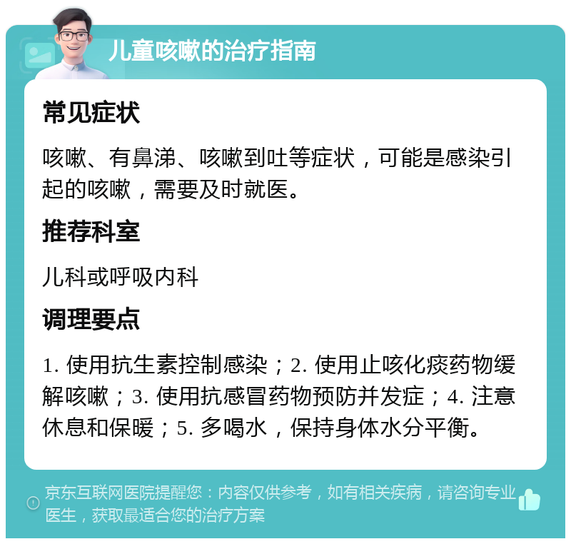 儿童咳嗽的治疗指南 常见症状 咳嗽、有鼻涕、咳嗽到吐等症状，可能是感染引起的咳嗽，需要及时就医。 推荐科室 儿科或呼吸内科 调理要点 1. 使用抗生素控制感染；2. 使用止咳化痰药物缓解咳嗽；3. 使用抗感冒药物预防并发症；4. 注意休息和保暖；5. 多喝水，保持身体水分平衡。