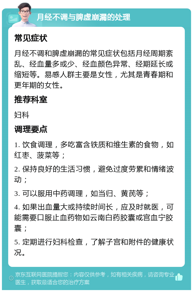 月经不调与脾虚崩漏的处理 常见症状 月经不调和脾虚崩漏的常见症状包括月经周期紊乱、经血量多或少、经血颜色异常、经期延长或缩短等。易感人群主要是女性，尤其是青春期和更年期的女性。 推荐科室 妇科 调理要点 1. 饮食调理，多吃富含铁质和维生素的食物，如红枣、菠菜等； 2. 保持良好的生活习惯，避免过度劳累和情绪波动； 3. 可以服用中药调理，如当归、黄芪等； 4. 如果出血量大或持续时间长，应及时就医，可能需要口服止血药物如云南白药胶囊或宫血宁胶囊； 5. 定期进行妇科检查，了解子宫和附件的健康状况。