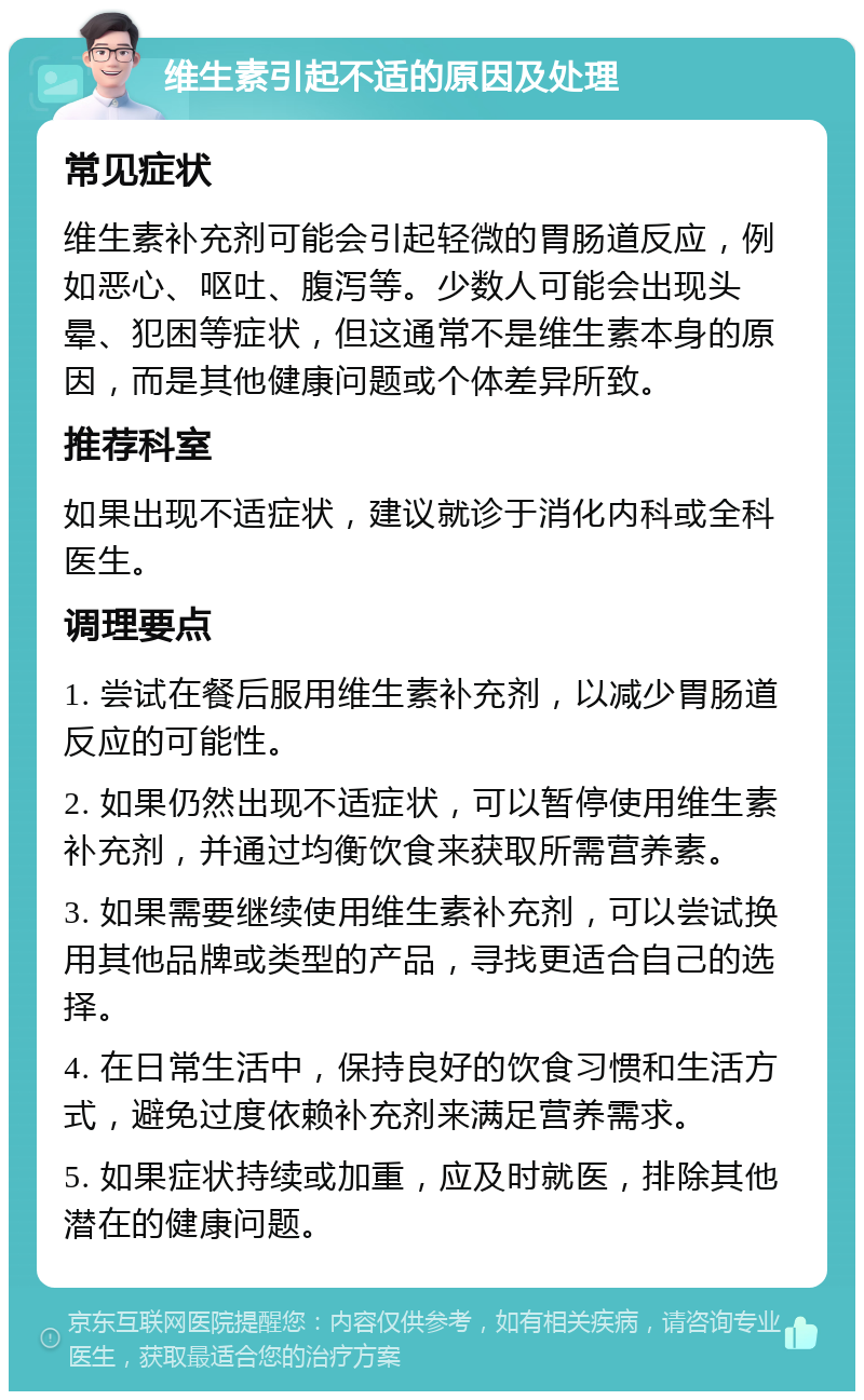 维生素引起不适的原因及处理 常见症状 维生素补充剂可能会引起轻微的胃肠道反应，例如恶心、呕吐、腹泻等。少数人可能会出现头晕、犯困等症状，但这通常不是维生素本身的原因，而是其他健康问题或个体差异所致。 推荐科室 如果出现不适症状，建议就诊于消化内科或全科医生。 调理要点 1. 尝试在餐后服用维生素补充剂，以减少胃肠道反应的可能性。 2. 如果仍然出现不适症状，可以暂停使用维生素补充剂，并通过均衡饮食来获取所需营养素。 3. 如果需要继续使用维生素补充剂，可以尝试换用其他品牌或类型的产品，寻找更适合自己的选择。 4. 在日常生活中，保持良好的饮食习惯和生活方式，避免过度依赖补充剂来满足营养需求。 5. 如果症状持续或加重，应及时就医，排除其他潜在的健康问题。