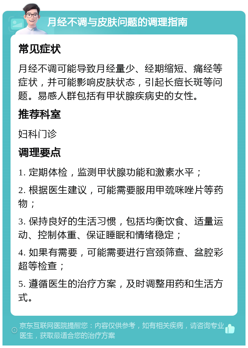 月经不调与皮肤问题的调理指南 常见症状 月经不调可能导致月经量少、经期缩短、痛经等症状，并可能影响皮肤状态，引起长痘长斑等问题。易感人群包括有甲状腺疾病史的女性。 推荐科室 妇科门诊 调理要点 1. 定期体检，监测甲状腺功能和激素水平； 2. 根据医生建议，可能需要服用甲巯咪唑片等药物； 3. 保持良好的生活习惯，包括均衡饮食、适量运动、控制体重、保证睡眠和情绪稳定； 4. 如果有需要，可能需要进行宫颈筛查、盆腔彩超等检查； 5. 遵循医生的治疗方案，及时调整用药和生活方式。