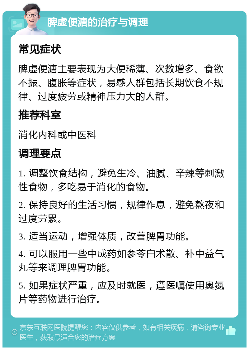 脾虚便溏的治疗与调理 常见症状 脾虚便溏主要表现为大便稀薄、次数增多、食欲不振、腹胀等症状，易感人群包括长期饮食不规律、过度疲劳或精神压力大的人群。 推荐科室 消化内科或中医科 调理要点 1. 调整饮食结构，避免生冷、油腻、辛辣等刺激性食物，多吃易于消化的食物。 2. 保持良好的生活习惯，规律作息，避免熬夜和过度劳累。 3. 适当运动，增强体质，改善脾胃功能。 4. 可以服用一些中成药如参苓白术散、补中益气丸等来调理脾胃功能。 5. 如果症状严重，应及时就医，遵医嘱使用奥氮片等药物进行治疗。