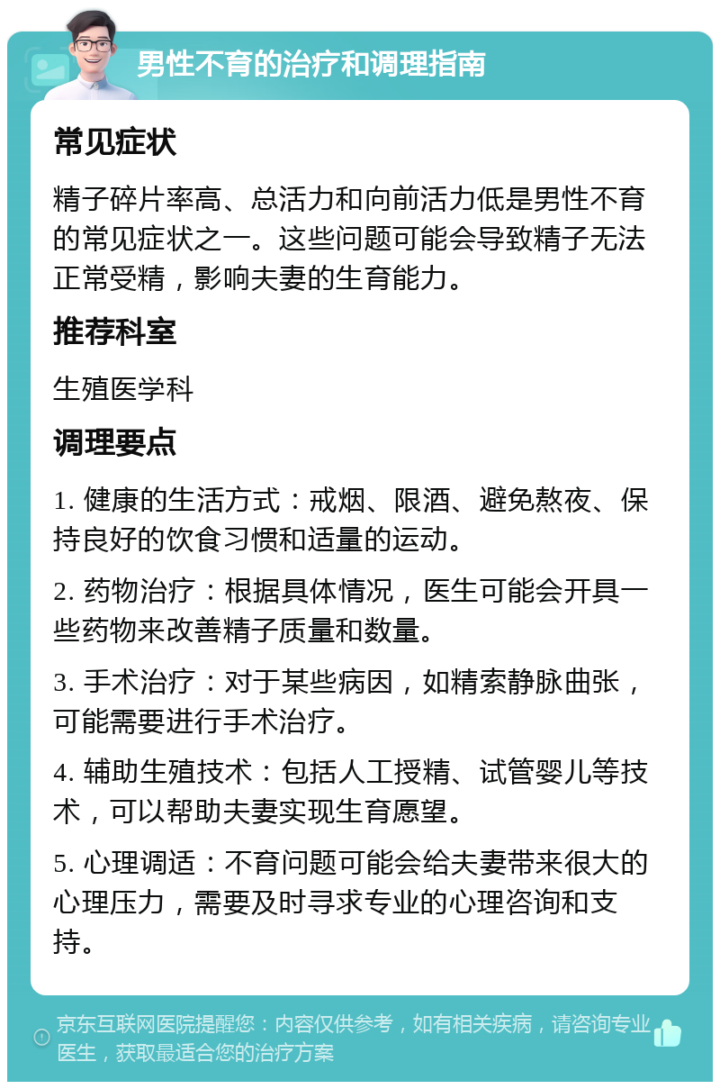 男性不育的治疗和调理指南 常见症状 精子碎片率高、总活力和向前活力低是男性不育的常见症状之一。这些问题可能会导致精子无法正常受精，影响夫妻的生育能力。 推荐科室 生殖医学科 调理要点 1. 健康的生活方式：戒烟、限酒、避免熬夜、保持良好的饮食习惯和适量的运动。 2. 药物治疗：根据具体情况，医生可能会开具一些药物来改善精子质量和数量。 3. 手术治疗：对于某些病因，如精索静脉曲张，可能需要进行手术治疗。 4. 辅助生殖技术：包括人工授精、试管婴儿等技术，可以帮助夫妻实现生育愿望。 5. 心理调适：不育问题可能会给夫妻带来很大的心理压力，需要及时寻求专业的心理咨询和支持。