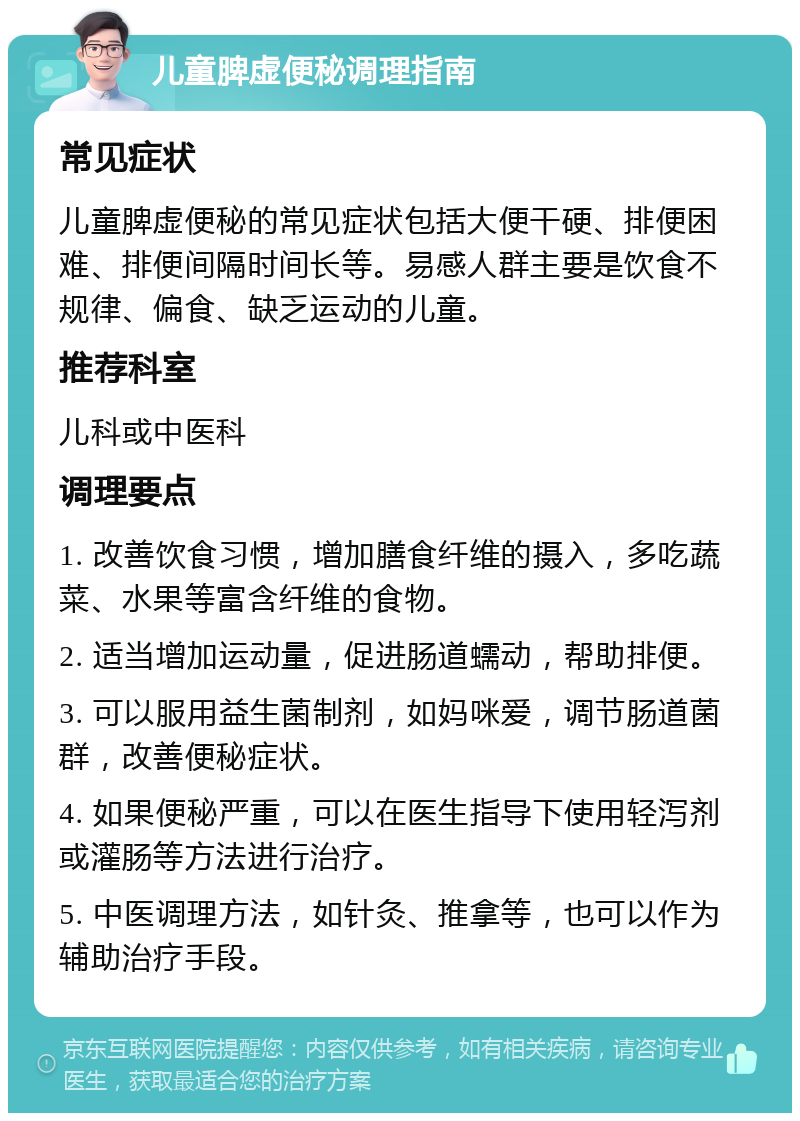 儿童脾虚便秘调理指南 常见症状 儿童脾虚便秘的常见症状包括大便干硬、排便困难、排便间隔时间长等。易感人群主要是饮食不规律、偏食、缺乏运动的儿童。 推荐科室 儿科或中医科 调理要点 1. 改善饮食习惯，增加膳食纤维的摄入，多吃蔬菜、水果等富含纤维的食物。 2. 适当增加运动量，促进肠道蠕动，帮助排便。 3. 可以服用益生菌制剂，如妈咪爱，调节肠道菌群，改善便秘症状。 4. 如果便秘严重，可以在医生指导下使用轻泻剂或灌肠等方法进行治疗。 5. 中医调理方法，如针灸、推拿等，也可以作为辅助治疗手段。