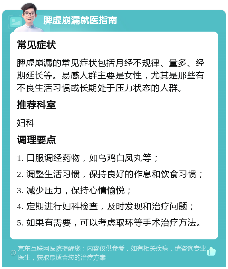 脾虚崩漏就医指南 常见症状 脾虚崩漏的常见症状包括月经不规律、量多、经期延长等。易感人群主要是女性，尤其是那些有不良生活习惯或长期处于压力状态的人群。 推荐科室 妇科 调理要点 1. 口服调经药物，如乌鸡白凤丸等； 2. 调整生活习惯，保持良好的作息和饮食习惯； 3. 减少压力，保持心情愉悦； 4. 定期进行妇科检查，及时发现和治疗问题； 5. 如果有需要，可以考虑取环等手术治疗方法。