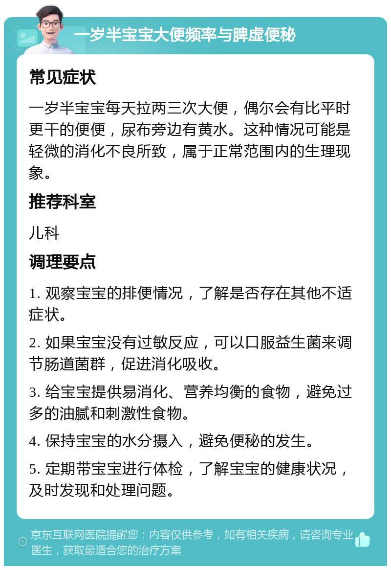 一岁半宝宝大便频率与脾虚便秘 常见症状 一岁半宝宝每天拉两三次大便，偶尔会有比平时更干的便便，尿布旁边有黄水。这种情况可能是轻微的消化不良所致，属于正常范围内的生理现象。 推荐科室 儿科 调理要点 1. 观察宝宝的排便情况，了解是否存在其他不适症状。 2. 如果宝宝没有过敏反应，可以口服益生菌来调节肠道菌群，促进消化吸收。 3. 给宝宝提供易消化、营养均衡的食物，避免过多的油腻和刺激性食物。 4. 保持宝宝的水分摄入，避免便秘的发生。 5. 定期带宝宝进行体检，了解宝宝的健康状况，及时发现和处理问题。