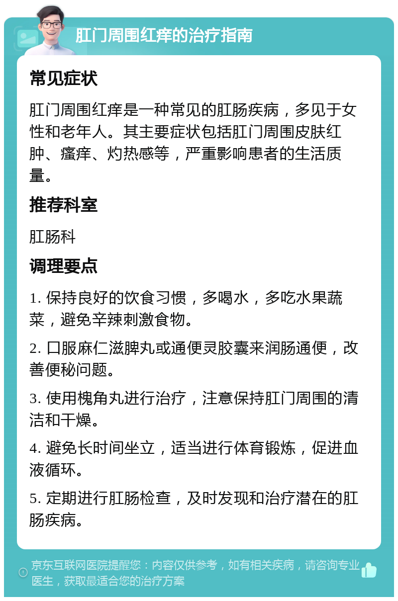 肛门周围红痒的治疗指南 常见症状 肛门周围红痒是一种常见的肛肠疾病，多见于女性和老年人。其主要症状包括肛门周围皮肤红肿、瘙痒、灼热感等，严重影响患者的生活质量。 推荐科室 肛肠科 调理要点 1. 保持良好的饮食习惯，多喝水，多吃水果蔬菜，避免辛辣刺激食物。 2. 口服麻仁滋脾丸或通便灵胶囊来润肠通便，改善便秘问题。 3. 使用槐角丸进行治疗，注意保持肛门周围的清洁和干燥。 4. 避免长时间坐立，适当进行体育锻炼，促进血液循环。 5. 定期进行肛肠检查，及时发现和治疗潜在的肛肠疾病。