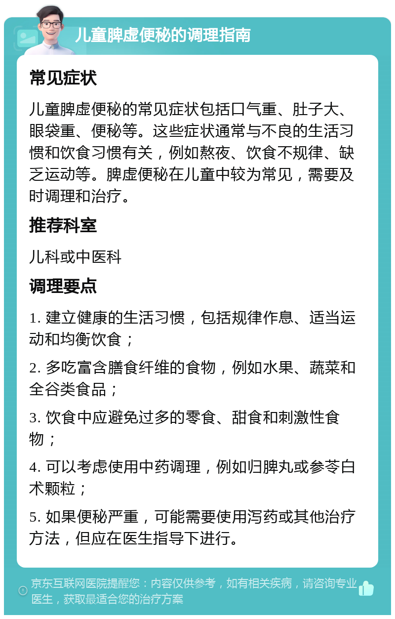 儿童脾虚便秘的调理指南 常见症状 儿童脾虚便秘的常见症状包括口气重、肚子大、眼袋重、便秘等。这些症状通常与不良的生活习惯和饮食习惯有关，例如熬夜、饮食不规律、缺乏运动等。脾虚便秘在儿童中较为常见，需要及时调理和治疗。 推荐科室 儿科或中医科 调理要点 1. 建立健康的生活习惯，包括规律作息、适当运动和均衡饮食； 2. 多吃富含膳食纤维的食物，例如水果、蔬菜和全谷类食品； 3. 饮食中应避免过多的零食、甜食和刺激性食物； 4. 可以考虑使用中药调理，例如归脾丸或参苓白术颗粒； 5. 如果便秘严重，可能需要使用泻药或其他治疗方法，但应在医生指导下进行。