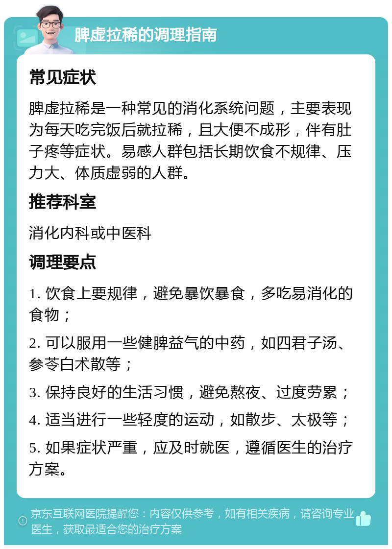 脾虚拉稀的调理指南 常见症状 脾虚拉稀是一种常见的消化系统问题，主要表现为每天吃完饭后就拉稀，且大便不成形，伴有肚子疼等症状。易感人群包括长期饮食不规律、压力大、体质虚弱的人群。 推荐科室 消化内科或中医科 调理要点 1. 饮食上要规律，避免暴饮暴食，多吃易消化的食物； 2. 可以服用一些健脾益气的中药，如四君子汤、参苓白术散等； 3. 保持良好的生活习惯，避免熬夜、过度劳累； 4. 适当进行一些轻度的运动，如散步、太极等； 5. 如果症状严重，应及时就医，遵循医生的治疗方案。