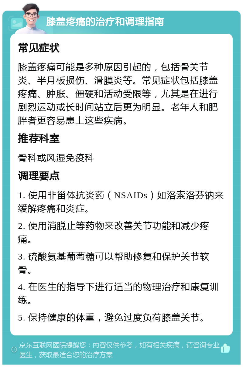 膝盖疼痛的治疗和调理指南 常见症状 膝盖疼痛可能是多种原因引起的，包括骨关节炎、半月板损伤、滑膜炎等。常见症状包括膝盖疼痛、肿胀、僵硬和活动受限等，尤其是在进行剧烈运动或长时间站立后更为明显。老年人和肥胖者更容易患上这些疾病。 推荐科室 骨科或风湿免疫科 调理要点 1. 使用非甾体抗炎药（NSAIDs）如洛索洛芬钠来缓解疼痛和炎症。 2. 使用消脱止等药物来改善关节功能和减少疼痛。 3. 硫酸氨基葡萄糖可以帮助修复和保护关节软骨。 4. 在医生的指导下进行适当的物理治疗和康复训练。 5. 保持健康的体重，避免过度负荷膝盖关节。