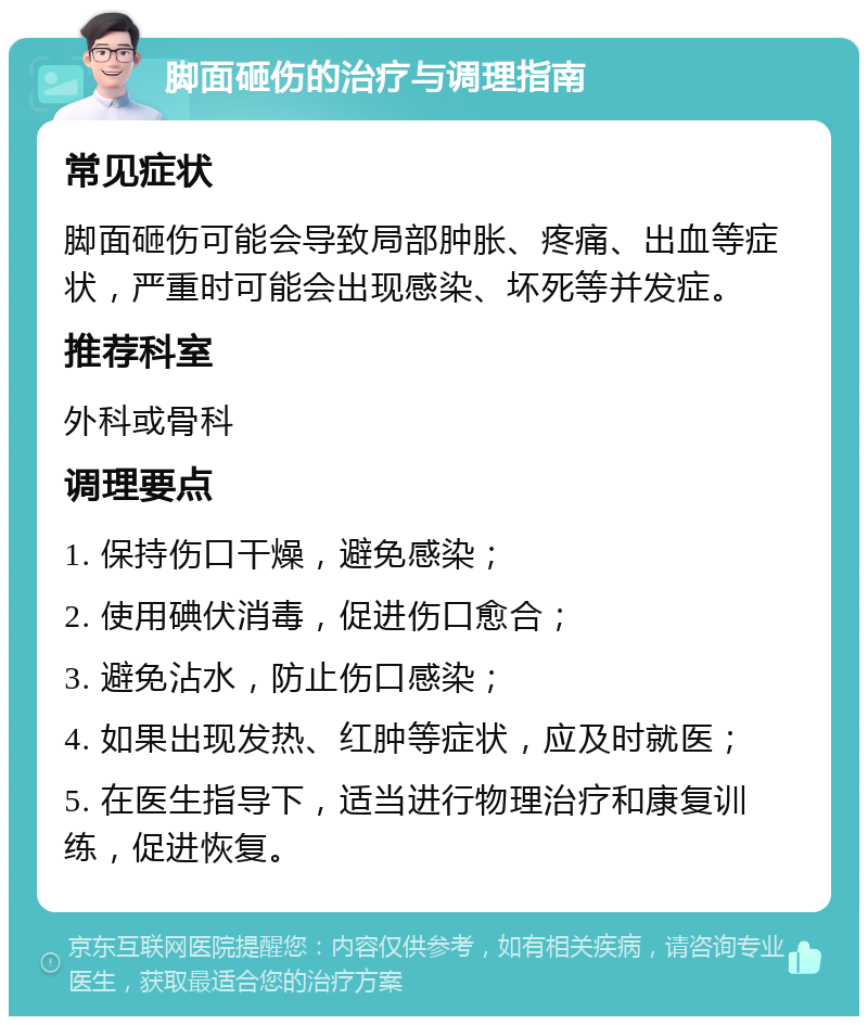 脚面砸伤的治疗与调理指南 常见症状 脚面砸伤可能会导致局部肿胀、疼痛、出血等症状，严重时可能会出现感染、坏死等并发症。 推荐科室 外科或骨科 调理要点 1. 保持伤口干燥，避免感染； 2. 使用碘伏消毒，促进伤口愈合； 3. 避免沾水，防止伤口感染； 4. 如果出现发热、红肿等症状，应及时就医； 5. 在医生指导下，适当进行物理治疗和康复训练，促进恢复。