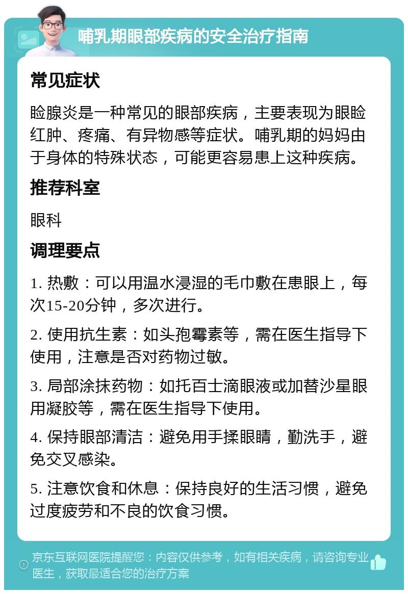 哺乳期眼部疾病的安全治疗指南 常见症状 睑腺炎是一种常见的眼部疾病，主要表现为眼睑红肿、疼痛、有异物感等症状。哺乳期的妈妈由于身体的特殊状态，可能更容易患上这种疾病。 推荐科室 眼科 调理要点 1. 热敷：可以用温水浸湿的毛巾敷在患眼上，每次15-20分钟，多次进行。 2. 使用抗生素：如头孢霉素等，需在医生指导下使用，注意是否对药物过敏。 3. 局部涂抹药物：如托百士滴眼液或加替沙星眼用凝胶等，需在医生指导下使用。 4. 保持眼部清洁：避免用手揉眼睛，勤洗手，避免交叉感染。 5. 注意饮食和休息：保持良好的生活习惯，避免过度疲劳和不良的饮食习惯。