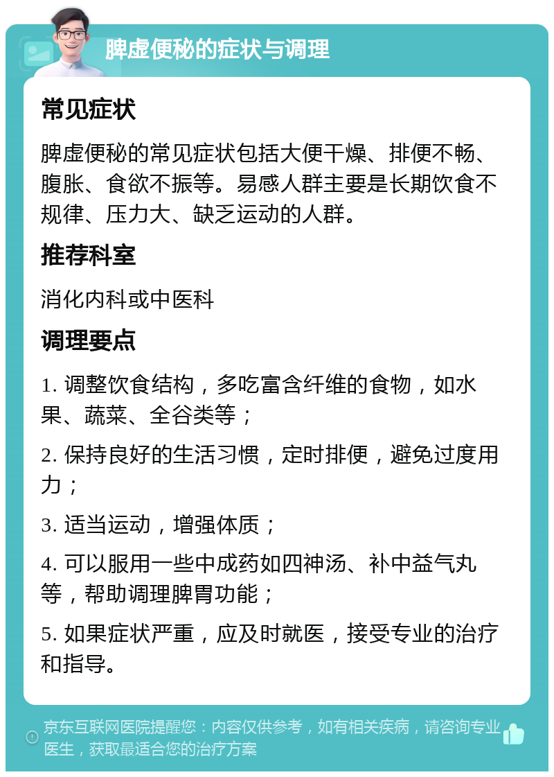 脾虚便秘的症状与调理 常见症状 脾虚便秘的常见症状包括大便干燥、排便不畅、腹胀、食欲不振等。易感人群主要是长期饮食不规律、压力大、缺乏运动的人群。 推荐科室 消化内科或中医科 调理要点 1. 调整饮食结构，多吃富含纤维的食物，如水果、蔬菜、全谷类等； 2. 保持良好的生活习惯，定时排便，避免过度用力； 3. 适当运动，增强体质； 4. 可以服用一些中成药如四神汤、补中益气丸等，帮助调理脾胃功能； 5. 如果症状严重，应及时就医，接受专业的治疗和指导。