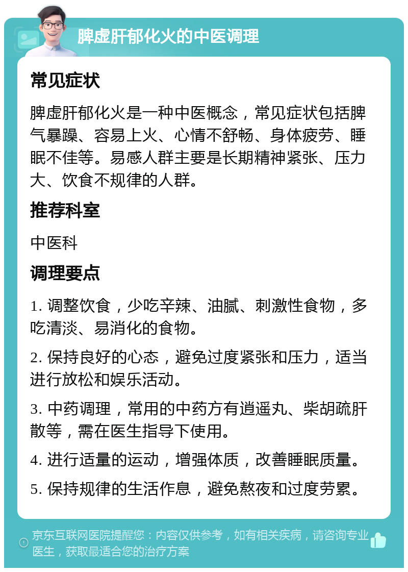 脾虚肝郁化火的中医调理 常见症状 脾虚肝郁化火是一种中医概念，常见症状包括脾气暴躁、容易上火、心情不舒畅、身体疲劳、睡眠不佳等。易感人群主要是长期精神紧张、压力大、饮食不规律的人群。 推荐科室 中医科 调理要点 1. 调整饮食，少吃辛辣、油腻、刺激性食物，多吃清淡、易消化的食物。 2. 保持良好的心态，避免过度紧张和压力，适当进行放松和娱乐活动。 3. 中药调理，常用的中药方有逍遥丸、柴胡疏肝散等，需在医生指导下使用。 4. 进行适量的运动，增强体质，改善睡眠质量。 5. 保持规律的生活作息，避免熬夜和过度劳累。