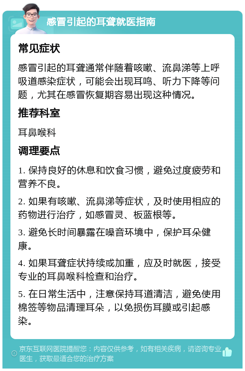 感冒引起的耳聋就医指南 常见症状 感冒引起的耳聋通常伴随着咳嗽、流鼻涕等上呼吸道感染症状，可能会出现耳鸣、听力下降等问题，尤其在感冒恢复期容易出现这种情况。 推荐科室 耳鼻喉科 调理要点 1. 保持良好的休息和饮食习惯，避免过度疲劳和营养不良。 2. 如果有咳嗽、流鼻涕等症状，及时使用相应的药物进行治疗，如感冒灵、板蓝根等。 3. 避免长时间暴露在噪音环境中，保护耳朵健康。 4. 如果耳聋症状持续或加重，应及时就医，接受专业的耳鼻喉科检查和治疗。 5. 在日常生活中，注意保持耳道清洁，避免使用棉签等物品清理耳朵，以免损伤耳膜或引起感染。