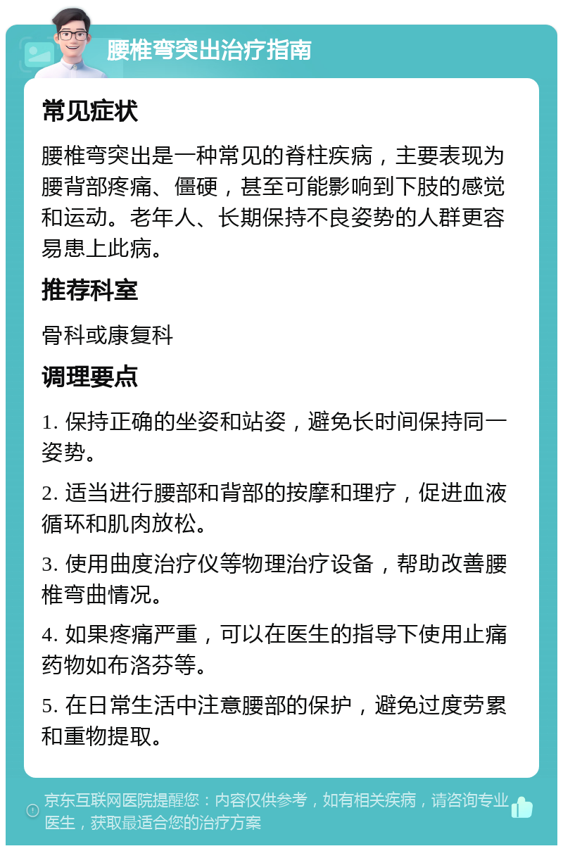 腰椎弯突出治疗指南 常见症状 腰椎弯突出是一种常见的脊柱疾病，主要表现为腰背部疼痛、僵硬，甚至可能影响到下肢的感觉和运动。老年人、长期保持不良姿势的人群更容易患上此病。 推荐科室 骨科或康复科 调理要点 1. 保持正确的坐姿和站姿，避免长时间保持同一姿势。 2. 适当进行腰部和背部的按摩和理疗，促进血液循环和肌肉放松。 3. 使用曲度治疗仪等物理治疗设备，帮助改善腰椎弯曲情况。 4. 如果疼痛严重，可以在医生的指导下使用止痛药物如布洛芬等。 5. 在日常生活中注意腰部的保护，避免过度劳累和重物提取。