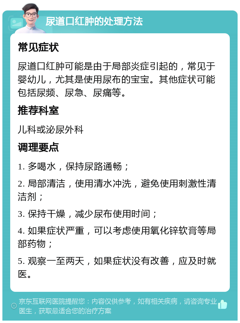 尿道口红肿的处理方法 常见症状 尿道口红肿可能是由于局部炎症引起的，常见于婴幼儿，尤其是使用尿布的宝宝。其他症状可能包括尿频、尿急、尿痛等。 推荐科室 儿科或泌尿外科 调理要点 1. 多喝水，保持尿路通畅； 2. 局部清洁，使用清水冲洗，避免使用刺激性清洁剂； 3. 保持干燥，减少尿布使用时间； 4. 如果症状严重，可以考虑使用氧化锌软膏等局部药物； 5. 观察一至两天，如果症状没有改善，应及时就医。