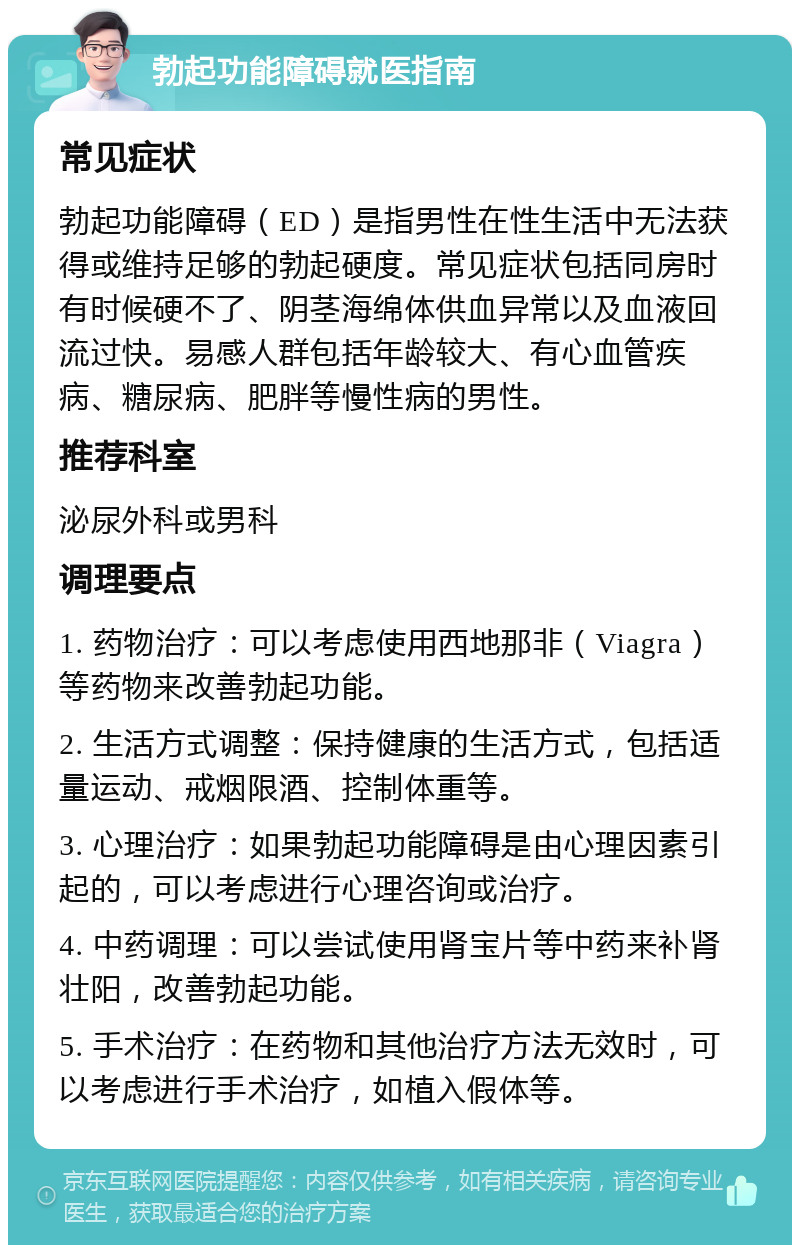 勃起功能障碍就医指南 常见症状 勃起功能障碍（ED）是指男性在性生活中无法获得或维持足够的勃起硬度。常见症状包括同房时有时候硬不了、阴茎海绵体供血异常以及血液回流过快。易感人群包括年龄较大、有心血管疾病、糖尿病、肥胖等慢性病的男性。 推荐科室 泌尿外科或男科 调理要点 1. 药物治疗：可以考虑使用西地那非（Viagra）等药物来改善勃起功能。 2. 生活方式调整：保持健康的生活方式，包括适量运动、戒烟限酒、控制体重等。 3. 心理治疗：如果勃起功能障碍是由心理因素引起的，可以考虑进行心理咨询或治疗。 4. 中药调理：可以尝试使用肾宝片等中药来补肾壮阳，改善勃起功能。 5. 手术治疗：在药物和其他治疗方法无效时，可以考虑进行手术治疗，如植入假体等。