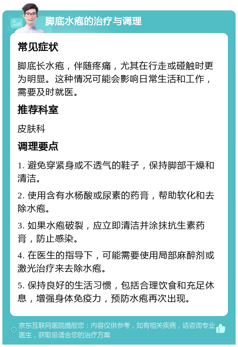 脚底水疱的治疗与调理 常见症状 脚底长水疱，伴随疼痛，尤其在行走或碰触时更为明显。这种情况可能会影响日常生活和工作，需要及时就医。 推荐科室 皮肤科 调理要点 1. 避免穿紧身或不透气的鞋子，保持脚部干燥和清洁。 2. 使用含有水杨酸或尿素的药膏，帮助软化和去除水疱。 3. 如果水疱破裂，应立即清洁并涂抹抗生素药膏，防止感染。 4. 在医生的指导下，可能需要使用局部麻醉剂或激光治疗来去除水疱。 5. 保持良好的生活习惯，包括合理饮食和充足休息，增强身体免疫力，预防水疱再次出现。