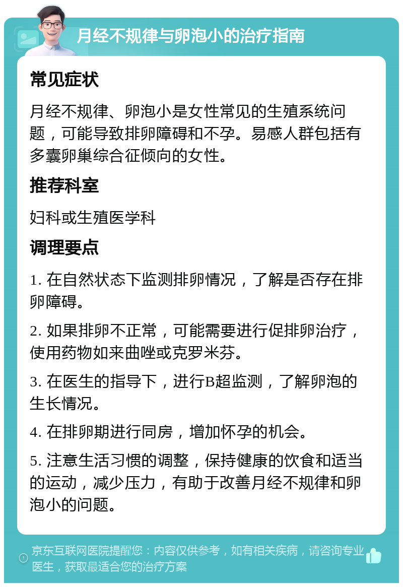 月经不规律与卵泡小的治疗指南 常见症状 月经不规律、卵泡小是女性常见的生殖系统问题，可能导致排卵障碍和不孕。易感人群包括有多囊卵巢综合征倾向的女性。 推荐科室 妇科或生殖医学科 调理要点 1. 在自然状态下监测排卵情况，了解是否存在排卵障碍。 2. 如果排卵不正常，可能需要进行促排卵治疗，使用药物如来曲唑或克罗米芬。 3. 在医生的指导下，进行B超监测，了解卵泡的生长情况。 4. 在排卵期进行同房，增加怀孕的机会。 5. 注意生活习惯的调整，保持健康的饮食和适当的运动，减少压力，有助于改善月经不规律和卵泡小的问题。