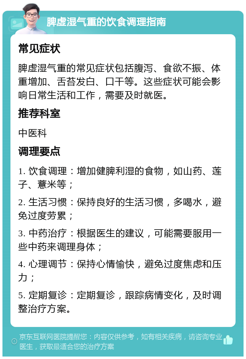 脾虚湿气重的饮食调理指南 常见症状 脾虚湿气重的常见症状包括腹泻、食欲不振、体重增加、舌苔发白、口干等。这些症状可能会影响日常生活和工作，需要及时就医。 推荐科室 中医科 调理要点 1. 饮食调理：增加健脾利湿的食物，如山药、莲子、薏米等； 2. 生活习惯：保持良好的生活习惯，多喝水，避免过度劳累； 3. 中药治疗：根据医生的建议，可能需要服用一些中药来调理身体； 4. 心理调节：保持心情愉快，避免过度焦虑和压力； 5. 定期复诊：定期复诊，跟踪病情变化，及时调整治疗方案。