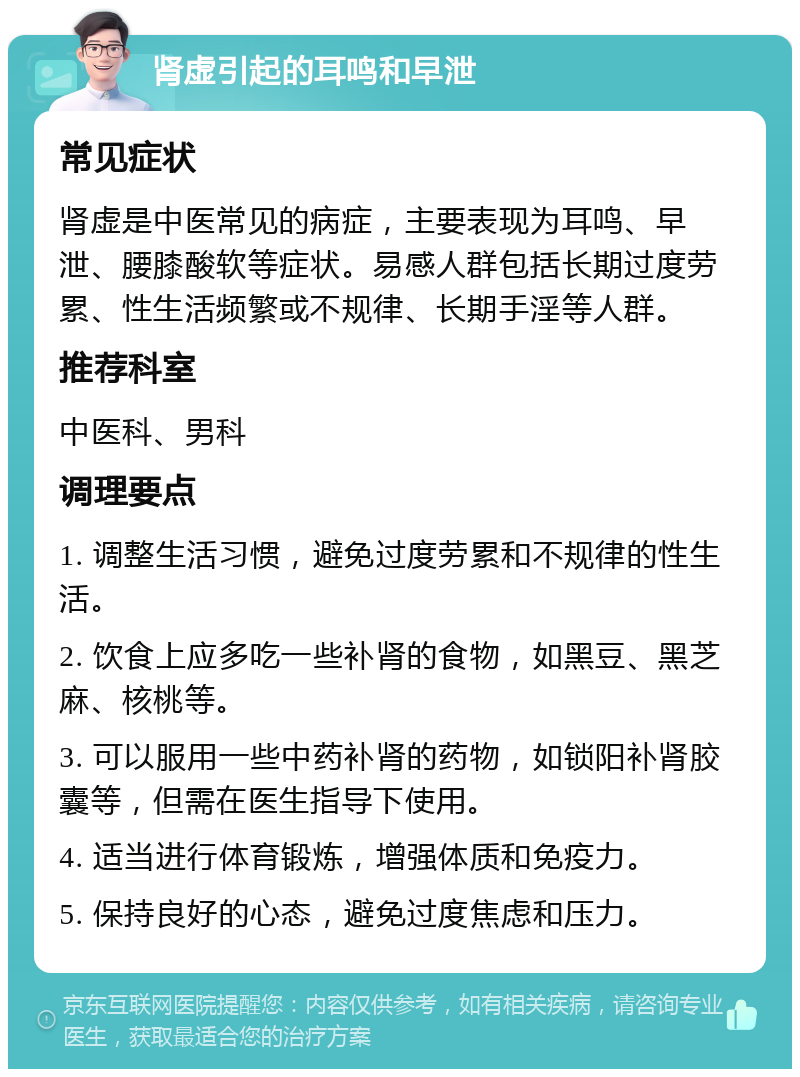 肾虚引起的耳鸣和早泄 常见症状 肾虚是中医常见的病症，主要表现为耳鸣、早泄、腰膝酸软等症状。易感人群包括长期过度劳累、性生活频繁或不规律、长期手淫等人群。 推荐科室 中医科、男科 调理要点 1. 调整生活习惯，避免过度劳累和不规律的性生活。 2. 饮食上应多吃一些补肾的食物，如黑豆、黑芝麻、核桃等。 3. 可以服用一些中药补肾的药物，如锁阳补肾胶囊等，但需在医生指导下使用。 4. 适当进行体育锻炼，增强体质和免疫力。 5. 保持良好的心态，避免过度焦虑和压力。