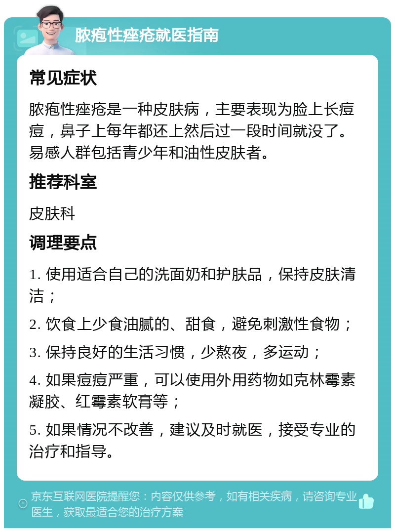 脓疱性痤疮就医指南 常见症状 脓疱性痤疮是一种皮肤病，主要表现为脸上长痘痘，鼻子上每年都还上然后过一段时间就没了。易感人群包括青少年和油性皮肤者。 推荐科室 皮肤科 调理要点 1. 使用适合自己的洗面奶和护肤品，保持皮肤清洁； 2. 饮食上少食油腻的、甜食，避免刺激性食物； 3. 保持良好的生活习惯，少熬夜，多运动； 4. 如果痘痘严重，可以使用外用药物如克林霉素凝胶、红霉素软膏等； 5. 如果情况不改善，建议及时就医，接受专业的治疗和指导。