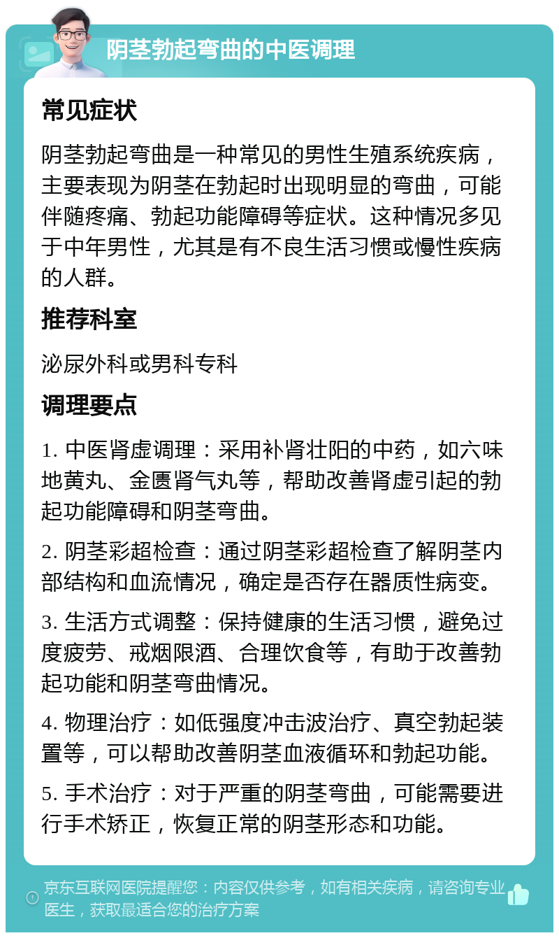 阴茎勃起弯曲的中医调理 常见症状 阴茎勃起弯曲是一种常见的男性生殖系统疾病，主要表现为阴茎在勃起时出现明显的弯曲，可能伴随疼痛、勃起功能障碍等症状。这种情况多见于中年男性，尤其是有不良生活习惯或慢性疾病的人群。 推荐科室 泌尿外科或男科专科 调理要点 1. 中医肾虚调理：采用补肾壮阳的中药，如六味地黄丸、金匮肾气丸等，帮助改善肾虚引起的勃起功能障碍和阴茎弯曲。 2. 阴茎彩超检查：通过阴茎彩超检查了解阴茎内部结构和血流情况，确定是否存在器质性病变。 3. 生活方式调整：保持健康的生活习惯，避免过度疲劳、戒烟限酒、合理饮食等，有助于改善勃起功能和阴茎弯曲情况。 4. 物理治疗：如低强度冲击波治疗、真空勃起装置等，可以帮助改善阴茎血液循环和勃起功能。 5. 手术治疗：对于严重的阴茎弯曲，可能需要进行手术矫正，恢复正常的阴茎形态和功能。