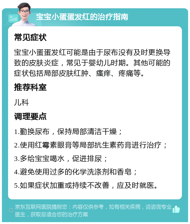 宝宝小蛋蛋发红的治疗指南 常见症状 宝宝小蛋蛋发红可能是由于尿布没有及时更换导致的皮肤炎症，常见于婴幼儿时期。其他可能的症状包括局部皮肤红肿、瘙痒、疼痛等。 推荐科室 儿科 调理要点 1.勤换尿布，保持局部清洁干燥； 2.使用红霉素眼膏等局部抗生素药膏进行治疗； 3.多给宝宝喝水，促进排尿； 4.避免使用过多的化学洗涤剂和香皂； 5.如果症状加重或持续不改善，应及时就医。