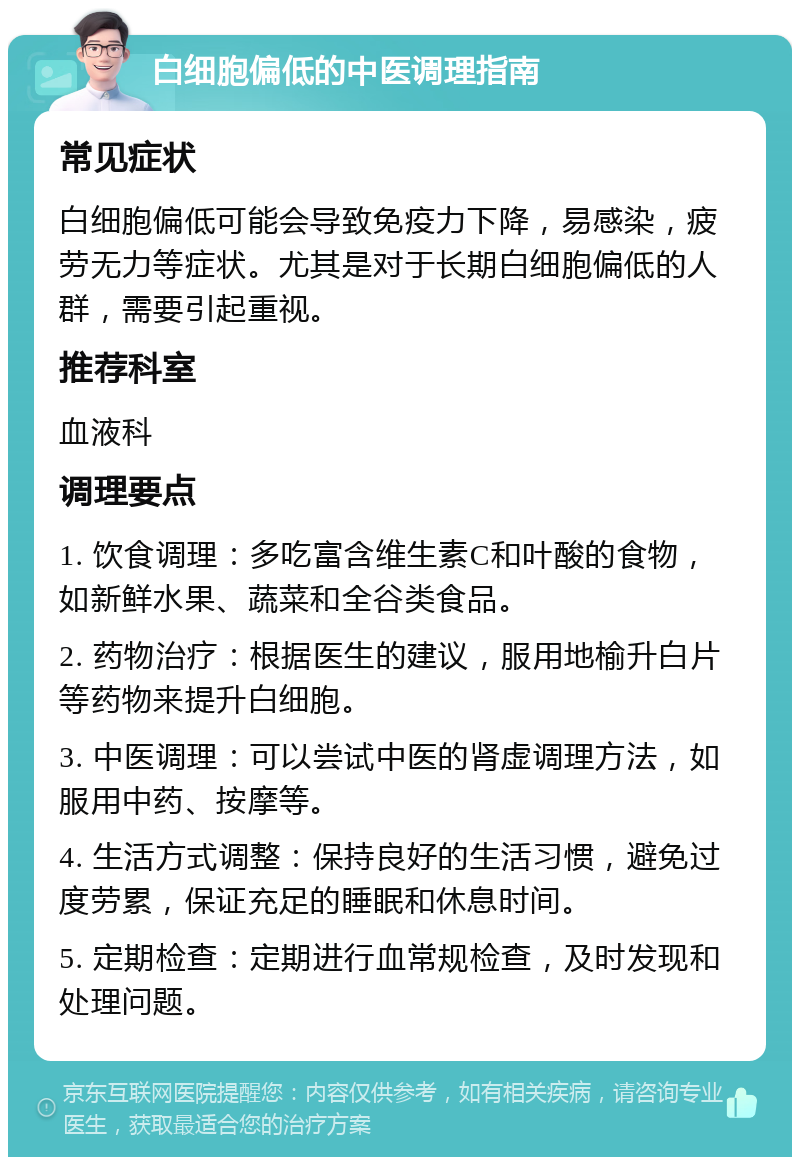 白细胞偏低的中医调理指南 常见症状 白细胞偏低可能会导致免疫力下降，易感染，疲劳无力等症状。尤其是对于长期白细胞偏低的人群，需要引起重视。 推荐科室 血液科 调理要点 1. 饮食调理：多吃富含维生素C和叶酸的食物，如新鲜水果、蔬菜和全谷类食品。 2. 药物治疗：根据医生的建议，服用地榆升白片等药物来提升白细胞。 3. 中医调理：可以尝试中医的肾虚调理方法，如服用中药、按摩等。 4. 生活方式调整：保持良好的生活习惯，避免过度劳累，保证充足的睡眠和休息时间。 5. 定期检查：定期进行血常规检查，及时发现和处理问题。