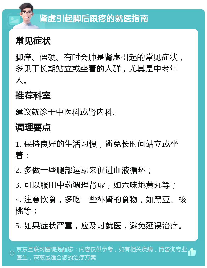 肾虚引起脚后跟疼的就医指南 常见症状 脚痒、僵硬、有时会肿是肾虚引起的常见症状，多见于长期站立或坐着的人群，尤其是中老年人。 推荐科室 建议就诊于中医科或肾内科。 调理要点 1. 保持良好的生活习惯，避免长时间站立或坐着； 2. 多做一些腿部运动来促进血液循环； 3. 可以服用中药调理肾虚，如六味地黄丸等； 4. 注意饮食，多吃一些补肾的食物，如黑豆、核桃等； 5. 如果症状严重，应及时就医，避免延误治疗。