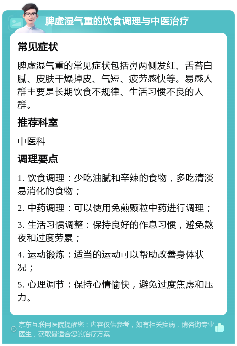 脾虚湿气重的饮食调理与中医治疗 常见症状 脾虚湿气重的常见症状包括鼻两侧发红、舌苔白腻、皮肤干燥掉皮、气短、疲劳感快等。易感人群主要是长期饮食不规律、生活习惯不良的人群。 推荐科室 中医科 调理要点 1. 饮食调理：少吃油腻和辛辣的食物，多吃清淡易消化的食物； 2. 中药调理：可以使用免煎颗粒中药进行调理； 3. 生活习惯调整：保持良好的作息习惯，避免熬夜和过度劳累； 4. 运动锻炼：适当的运动可以帮助改善身体状况； 5. 心理调节：保持心情愉快，避免过度焦虑和压力。