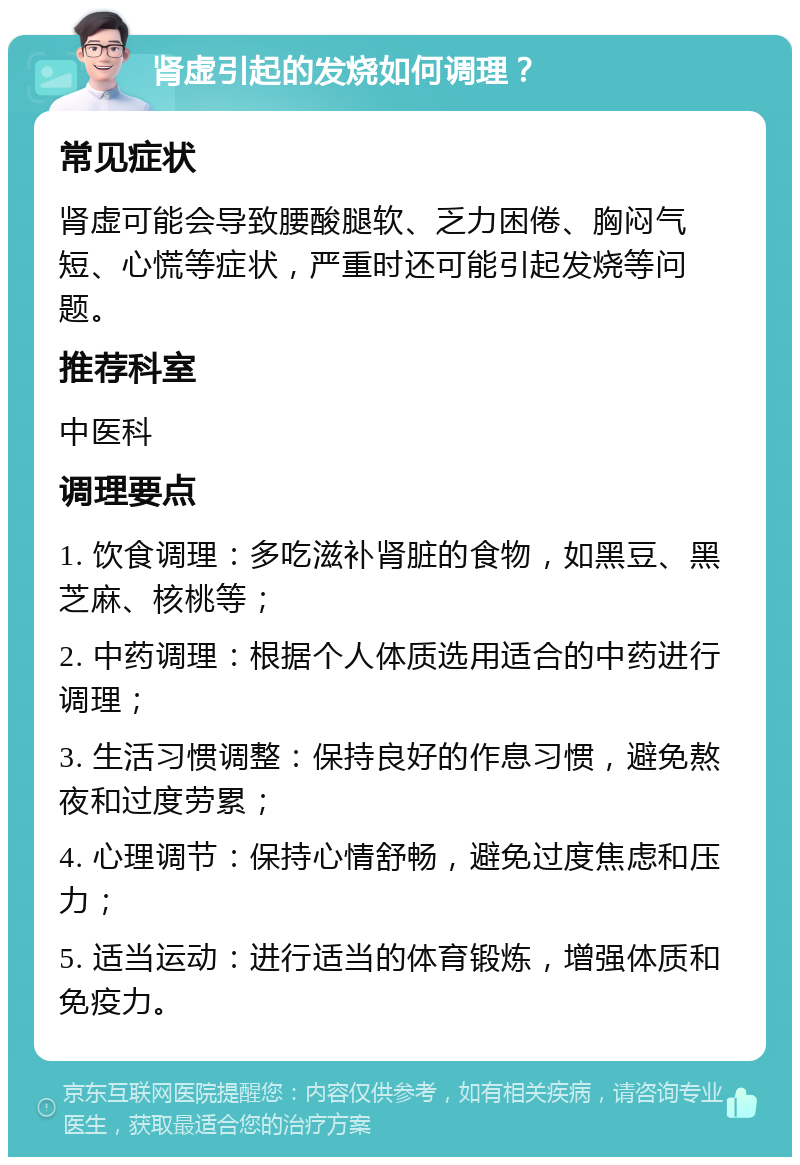 肾虚引起的发烧如何调理？ 常见症状 肾虚可能会导致腰酸腿软、乏力困倦、胸闷气短、心慌等症状，严重时还可能引起发烧等问题。 推荐科室 中医科 调理要点 1. 饮食调理：多吃滋补肾脏的食物，如黑豆、黑芝麻、核桃等； 2. 中药调理：根据个人体质选用适合的中药进行调理； 3. 生活习惯调整：保持良好的作息习惯，避免熬夜和过度劳累； 4. 心理调节：保持心情舒畅，避免过度焦虑和压力； 5. 适当运动：进行适当的体育锻炼，增强体质和免疫力。