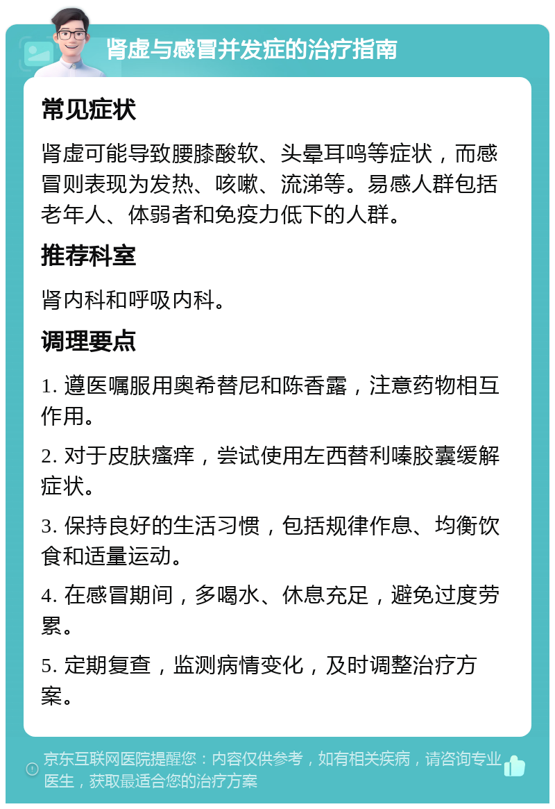 肾虚与感冒并发症的治疗指南 常见症状 肾虚可能导致腰膝酸软、头晕耳鸣等症状，而感冒则表现为发热、咳嗽、流涕等。易感人群包括老年人、体弱者和免疫力低下的人群。 推荐科室 肾内科和呼吸内科。 调理要点 1. 遵医嘱服用奥希替尼和陈香露，注意药物相互作用。 2. 对于皮肤瘙痒，尝试使用左西替利嗪胶囊缓解症状。 3. 保持良好的生活习惯，包括规律作息、均衡饮食和适量运动。 4. 在感冒期间，多喝水、休息充足，避免过度劳累。 5. 定期复查，监测病情变化，及时调整治疗方案。