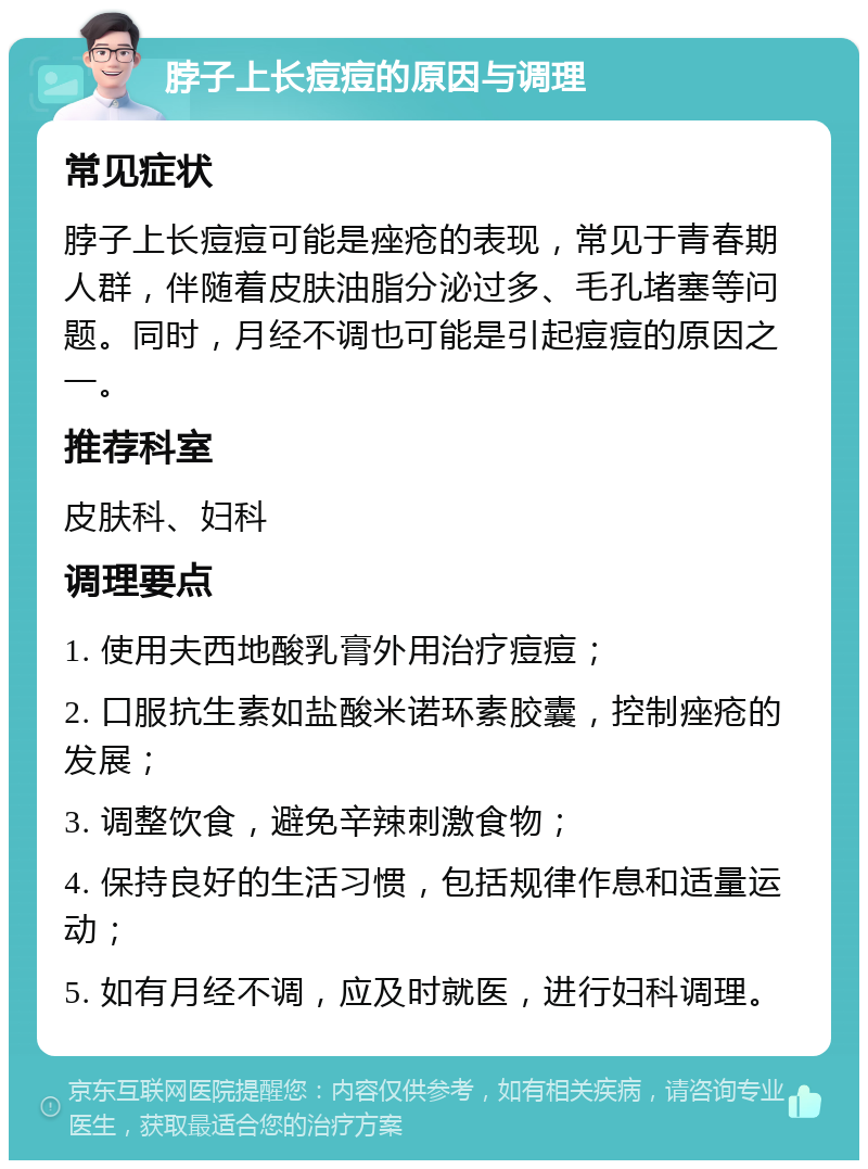 脖子上长痘痘的原因与调理 常见症状 脖子上长痘痘可能是痤疮的表现，常见于青春期人群，伴随着皮肤油脂分泌过多、毛孔堵塞等问题。同时，月经不调也可能是引起痘痘的原因之一。 推荐科室 皮肤科、妇科 调理要点 1. 使用夫西地酸乳膏外用治疗痘痘； 2. 口服抗生素如盐酸米诺环素胶囊，控制痤疮的发展； 3. 调整饮食，避免辛辣刺激食物； 4. 保持良好的生活习惯，包括规律作息和适量运动； 5. 如有月经不调，应及时就医，进行妇科调理。