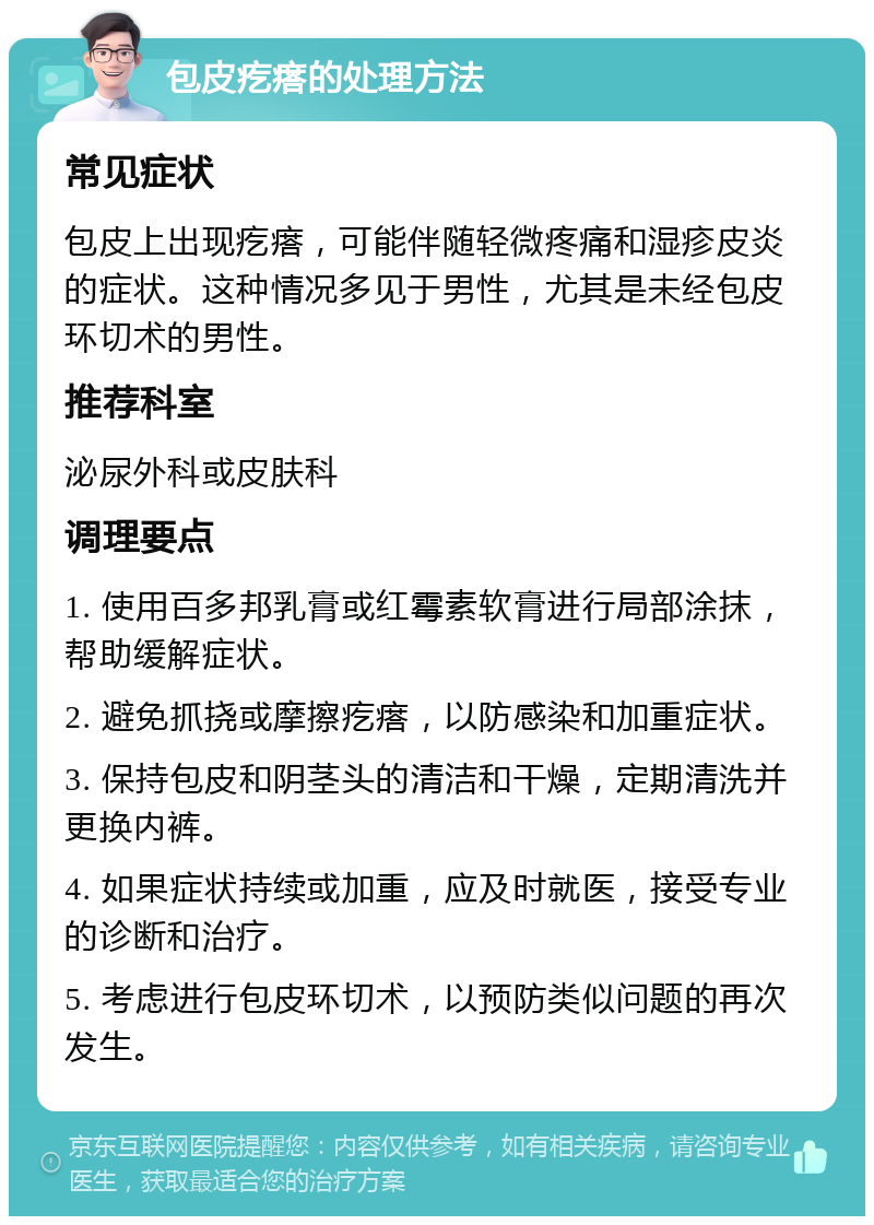 包皮疙瘩的处理方法 常见症状 包皮上出现疙瘩，可能伴随轻微疼痛和湿疹皮炎的症状。这种情况多见于男性，尤其是未经包皮环切术的男性。 推荐科室 泌尿外科或皮肤科 调理要点 1. 使用百多邦乳膏或红霉素软膏进行局部涂抹，帮助缓解症状。 2. 避免抓挠或摩擦疙瘩，以防感染和加重症状。 3. 保持包皮和阴茎头的清洁和干燥，定期清洗并更换内裤。 4. 如果症状持续或加重，应及时就医，接受专业的诊断和治疗。 5. 考虑进行包皮环切术，以预防类似问题的再次发生。