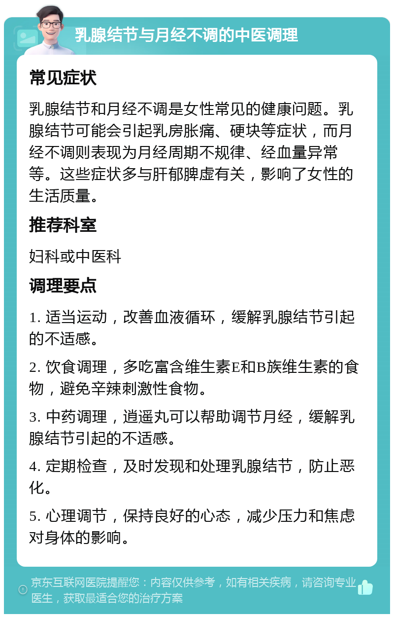 乳腺结节与月经不调的中医调理 常见症状 乳腺结节和月经不调是女性常见的健康问题。乳腺结节可能会引起乳房胀痛、硬块等症状，而月经不调则表现为月经周期不规律、经血量异常等。这些症状多与肝郁脾虚有关，影响了女性的生活质量。 推荐科室 妇科或中医科 调理要点 1. 适当运动，改善血液循环，缓解乳腺结节引起的不适感。 2. 饮食调理，多吃富含维生素E和B族维生素的食物，避免辛辣刺激性食物。 3. 中药调理，逍遥丸可以帮助调节月经，缓解乳腺结节引起的不适感。 4. 定期检查，及时发现和处理乳腺结节，防止恶化。 5. 心理调节，保持良好的心态，减少压力和焦虑对身体的影响。