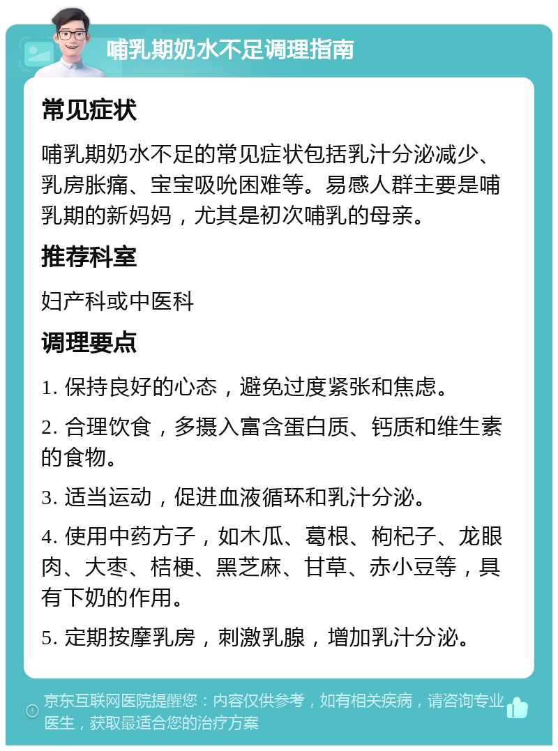 哺乳期奶水不足调理指南 常见症状 哺乳期奶水不足的常见症状包括乳汁分泌减少、乳房胀痛、宝宝吸吮困难等。易感人群主要是哺乳期的新妈妈，尤其是初次哺乳的母亲。 推荐科室 妇产科或中医科 调理要点 1. 保持良好的心态，避免过度紧张和焦虑。 2. 合理饮食，多摄入富含蛋白质、钙质和维生素的食物。 3. 适当运动，促进血液循环和乳汁分泌。 4. 使用中药方子，如木瓜、葛根、枸杞子、龙眼肉、大枣、桔梗、黑芝麻、甘草、赤小豆等，具有下奶的作用。 5. 定期按摩乳房，刺激乳腺，增加乳汁分泌。