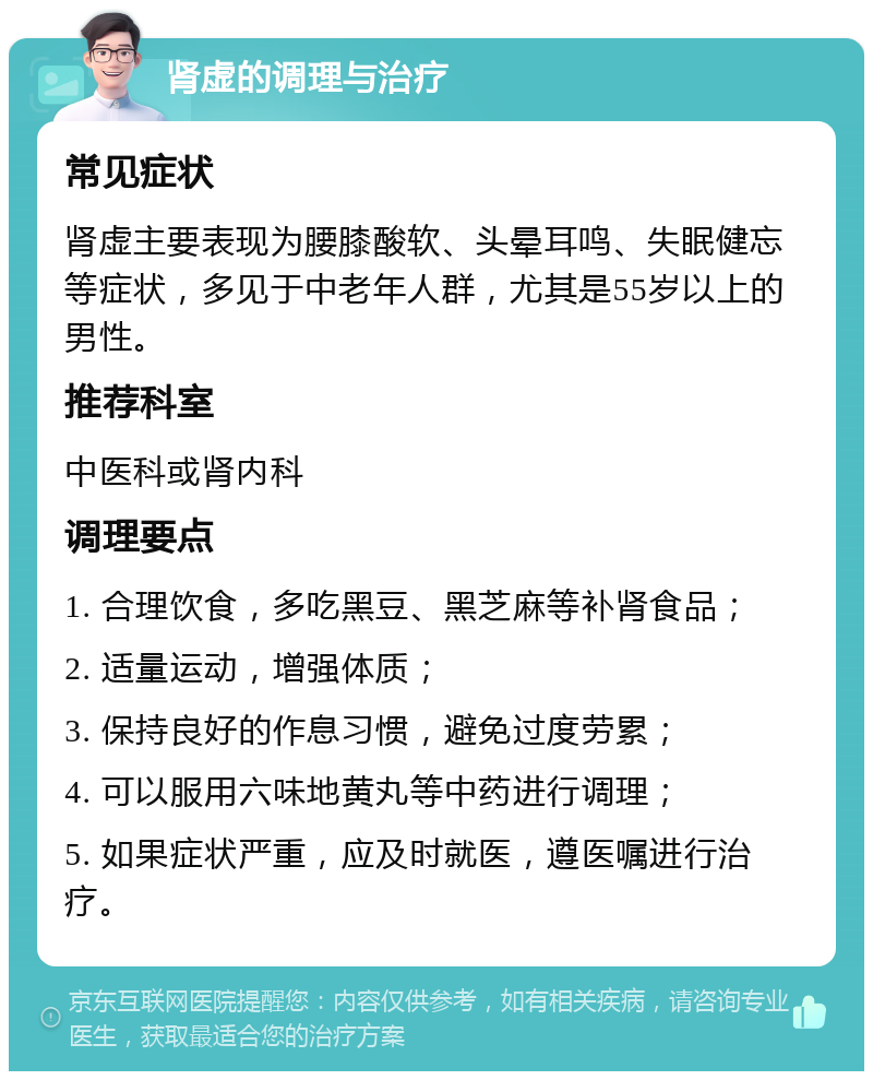 肾虚的调理与治疗 常见症状 肾虚主要表现为腰膝酸软、头晕耳鸣、失眠健忘等症状，多见于中老年人群，尤其是55岁以上的男性。 推荐科室 中医科或肾内科 调理要点 1. 合理饮食，多吃黑豆、黑芝麻等补肾食品； 2. 适量运动，增强体质； 3. 保持良好的作息习惯，避免过度劳累； 4. 可以服用六味地黄丸等中药进行调理； 5. 如果症状严重，应及时就医，遵医嘱进行治疗。