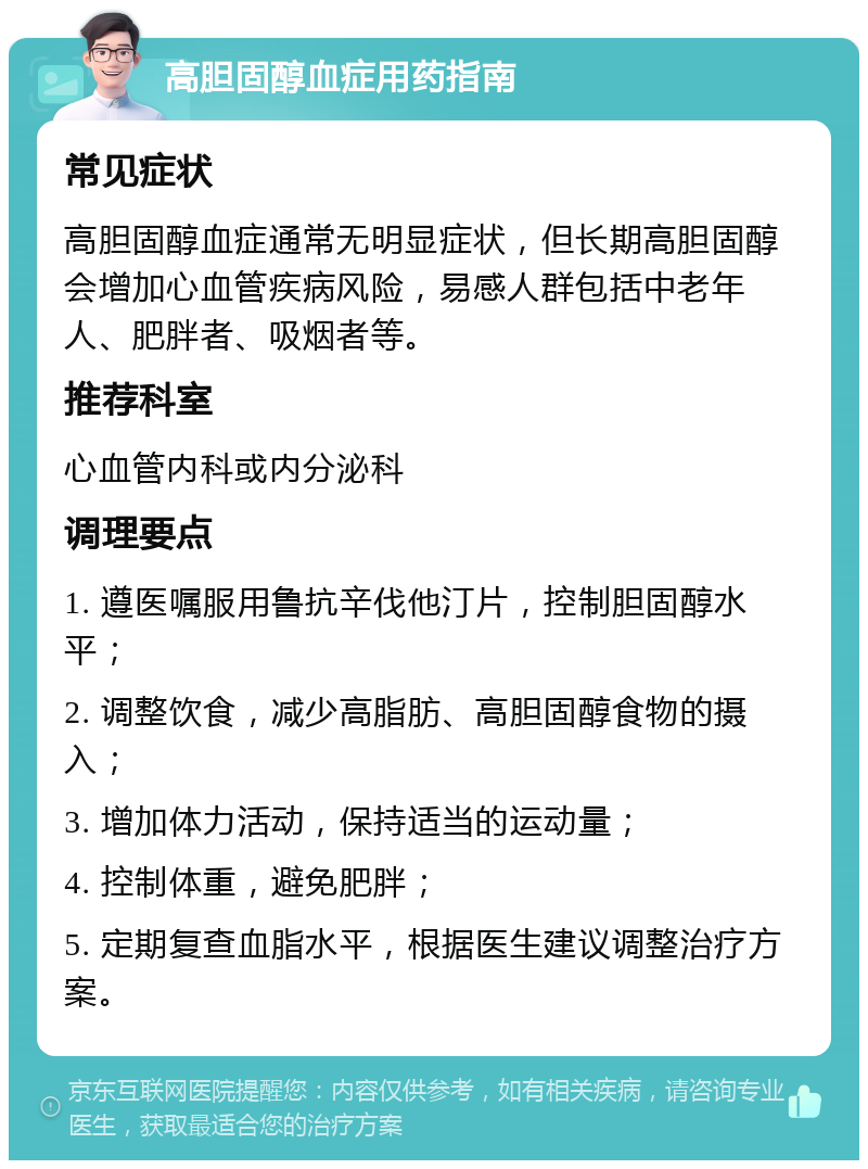 高胆固醇血症用药指南 常见症状 高胆固醇血症通常无明显症状，但长期高胆固醇会增加心血管疾病风险，易感人群包括中老年人、肥胖者、吸烟者等。 推荐科室 心血管内科或内分泌科 调理要点 1. 遵医嘱服用鲁抗辛伐他汀片，控制胆固醇水平； 2. 调整饮食，减少高脂肪、高胆固醇食物的摄入； 3. 增加体力活动，保持适当的运动量； 4. 控制体重，避免肥胖； 5. 定期复查血脂水平，根据医生建议调整治疗方案。