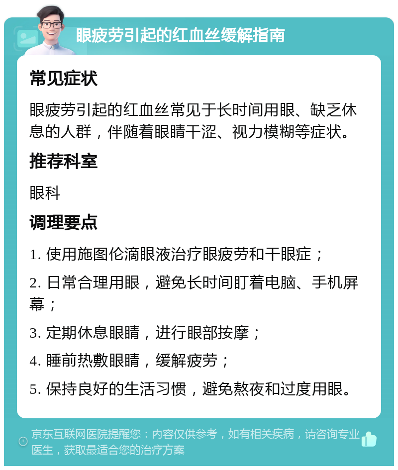 眼疲劳引起的红血丝缓解指南 常见症状 眼疲劳引起的红血丝常见于长时间用眼、缺乏休息的人群，伴随着眼睛干涩、视力模糊等症状。 推荐科室 眼科 调理要点 1. 使用施图伦滴眼液治疗眼疲劳和干眼症； 2. 日常合理用眼，避免长时间盯着电脑、手机屏幕； 3. 定期休息眼睛，进行眼部按摩； 4. 睡前热敷眼睛，缓解疲劳； 5. 保持良好的生活习惯，避免熬夜和过度用眼。