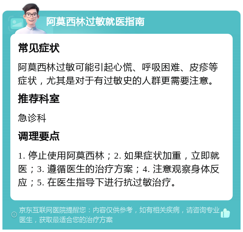 阿莫西林过敏就医指南 常见症状 阿莫西林过敏可能引起心慌、呼吸困难、皮疹等症状，尤其是对于有过敏史的人群更需要注意。 推荐科室 急诊科 调理要点 1. 停止使用阿莫西林；2. 如果症状加重，立即就医；3. 遵循医生的治疗方案；4. 注意观察身体反应；5. 在医生指导下进行抗过敏治疗。