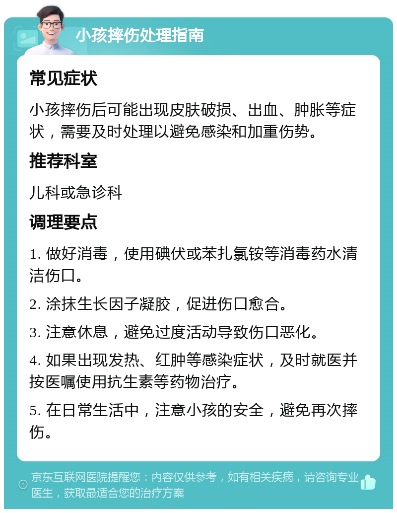 小孩摔伤处理指南 常见症状 小孩摔伤后可能出现皮肤破损、出血、肿胀等症状，需要及时处理以避免感染和加重伤势。 推荐科室 儿科或急诊科 调理要点 1. 做好消毒，使用碘伏或苯扎氯铵等消毒药水清洁伤口。 2. 涂抹生长因子凝胶，促进伤口愈合。 3. 注意休息，避免过度活动导致伤口恶化。 4. 如果出现发热、红肿等感染症状，及时就医并按医嘱使用抗生素等药物治疗。 5. 在日常生活中，注意小孩的安全，避免再次摔伤。