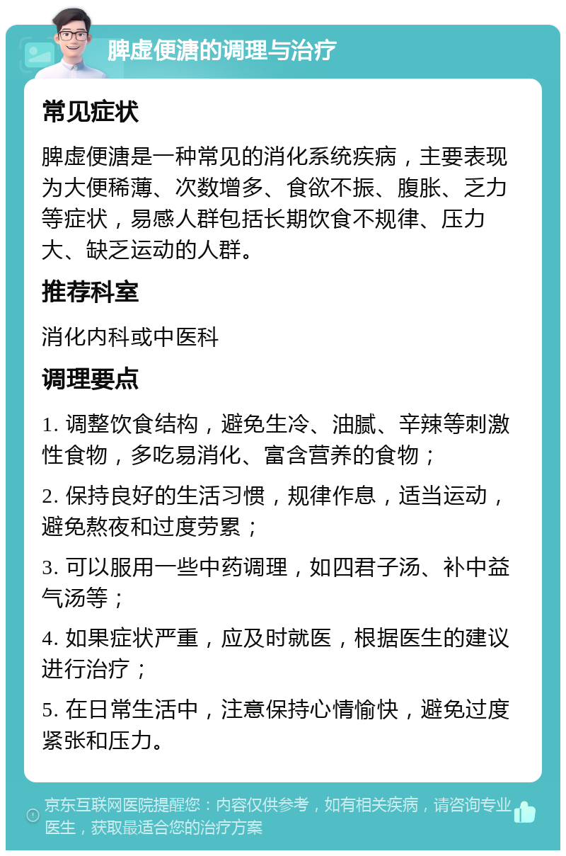 脾虚便溏的调理与治疗 常见症状 脾虚便溏是一种常见的消化系统疾病，主要表现为大便稀薄、次数增多、食欲不振、腹胀、乏力等症状，易感人群包括长期饮食不规律、压力大、缺乏运动的人群。 推荐科室 消化内科或中医科 调理要点 1. 调整饮食结构，避免生冷、油腻、辛辣等刺激性食物，多吃易消化、富含营养的食物； 2. 保持良好的生活习惯，规律作息，适当运动，避免熬夜和过度劳累； 3. 可以服用一些中药调理，如四君子汤、补中益气汤等； 4. 如果症状严重，应及时就医，根据医生的建议进行治疗； 5. 在日常生活中，注意保持心情愉快，避免过度紧张和压力。