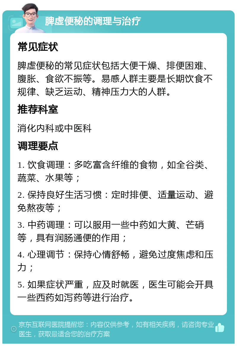 脾虚便秘的调理与治疗 常见症状 脾虚便秘的常见症状包括大便干燥、排便困难、腹胀、食欲不振等。易感人群主要是长期饮食不规律、缺乏运动、精神压力大的人群。 推荐科室 消化内科或中医科 调理要点 1. 饮食调理：多吃富含纤维的食物，如全谷类、蔬菜、水果等； 2. 保持良好生活习惯：定时排便、适量运动、避免熬夜等； 3. 中药调理：可以服用一些中药如大黄、芒硝等，具有润肠通便的作用； 4. 心理调节：保持心情舒畅，避免过度焦虑和压力； 5. 如果症状严重，应及时就医，医生可能会开具一些西药如泻药等进行治疗。