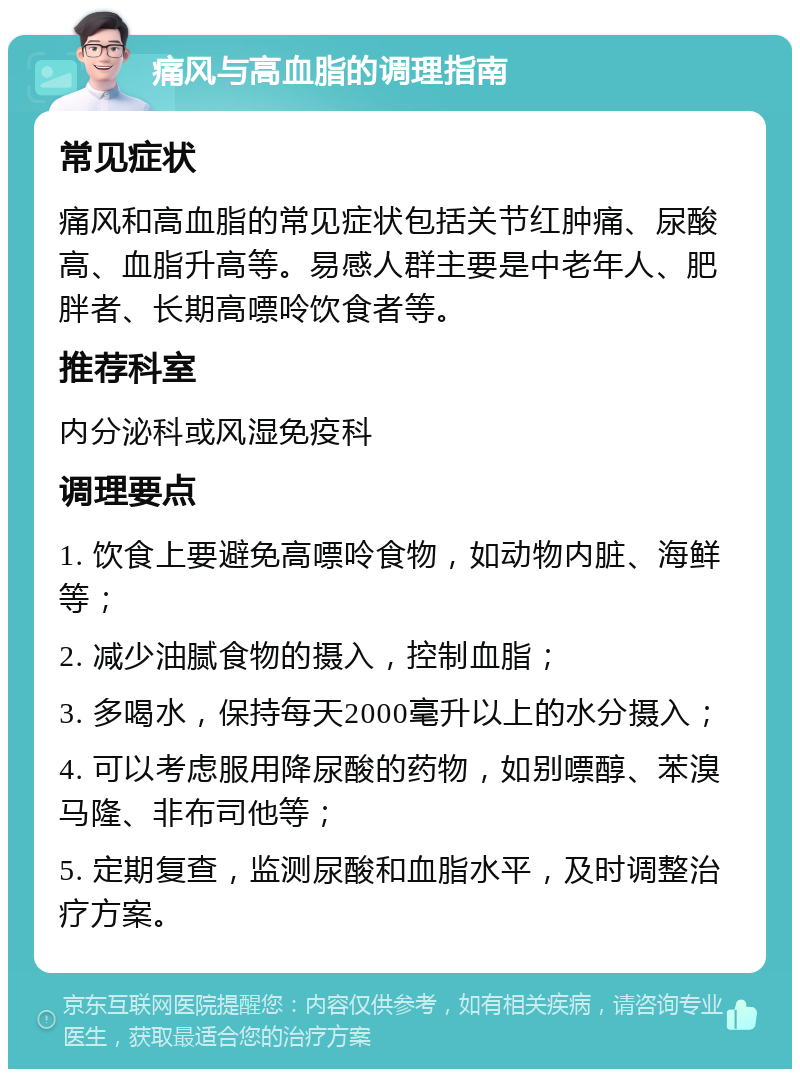 痛风与高血脂的调理指南 常见症状 痛风和高血脂的常见症状包括关节红肿痛、尿酸高、血脂升高等。易感人群主要是中老年人、肥胖者、长期高嘌呤饮食者等。 推荐科室 内分泌科或风湿免疫科 调理要点 1. 饮食上要避免高嘌呤食物，如动物内脏、海鲜等； 2. 减少油腻食物的摄入，控制血脂； 3. 多喝水，保持每天2000毫升以上的水分摄入； 4. 可以考虑服用降尿酸的药物，如别嘌醇、苯溴马隆、非布司他等； 5. 定期复查，监测尿酸和血脂水平，及时调整治疗方案。